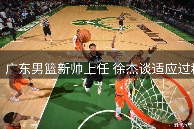 广东男篮新帅上任 徐杰谈适应过程